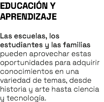 EDUCACIÓN Y APRENDIZAJE Las escuelas, los estudiantes y las familias pueden aprovechar estas oportunidades para adquirir conocimientos en una variedad de temas, desde historia y arte hasta ciencia y tecnología.