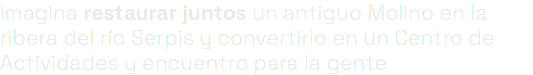 Imagina restaurar juntos un antiguo Molino en la ribera del río Serpis y convertirlo en un Centro de Actividades y encuentro para la gente