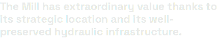 The Mill has extraordinary value thanks to its strategic location and its well-preserved hydraulic infrastructure.