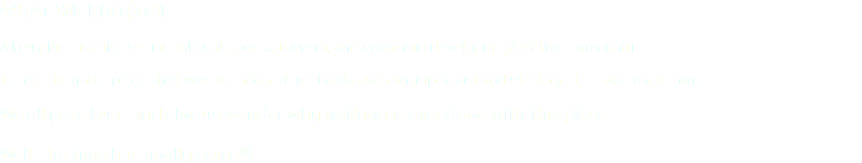 WHAT WE PROPOSE A key place for the social, cultural, sports, tourism, and economic development of the community. t is rare to find a place that was abandoned yet holds such an important and strategic treasure for a town. We all pass by it and always wonder why nothing is ever done with this place... Well, the time has finally come!!!