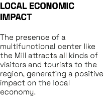 LOCAL ECONOMIC IMPACT The presence of a multifunctional center like the Mill attracts all kinds of visitors and tourists to the region, generating a positive impact on the local economy.