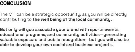 CONCLUSION The Mill can be a strategic opportunity, as you will be directly contributing to the well being of the local community. Not only will you associate your brand with sports events, educational programs, and community activities—generating valuable exposure and public recognition—but you will also be able to develop your own social and business projects. 